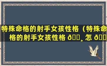 特殊命格的射手女孩性格（特殊命格的射手女孩性格 🌸 怎 🌷 么样）
